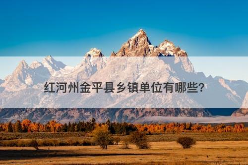 红河州金平县乡镇单位有哪些？-图1