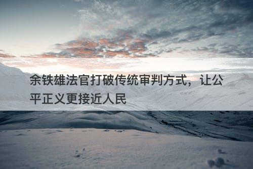 余铁雄法官打破传统审判方式，让公平正义更接近人民-图1