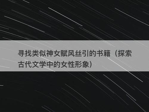 寻找类似神女赋风丝引的书籍（探索古代文学中的女性形象）