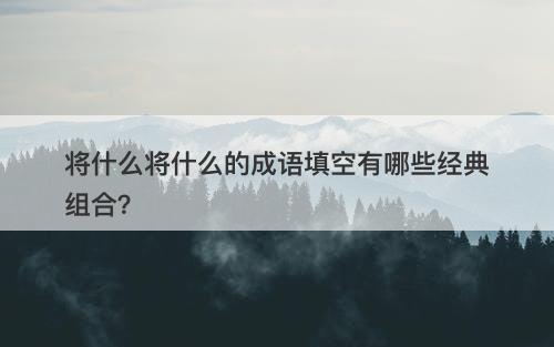 将什么将什么的成语填空有哪些经典组合？