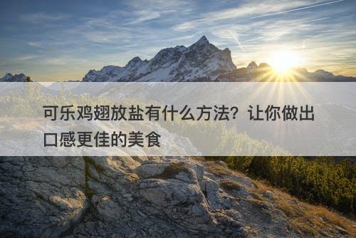 可乐鸡翅放盐有什么方法？让你做出口感更佳的美食