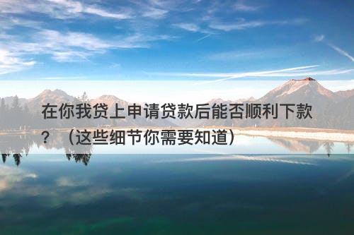 在你我贷上申请贷款后能否顺利下款？（这些细节你需要知道）-图1