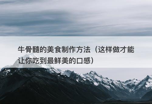 牛骨髓的美食制作方法（这样做才能让你吃到最鲜美的口感）-图1
