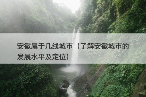 安徽属于几线城市（了解安徽城市的发展水平及定位）