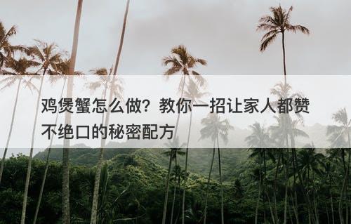 鸡煲蟹怎么做？教你一招让家人都赞不绝口的秘密配方