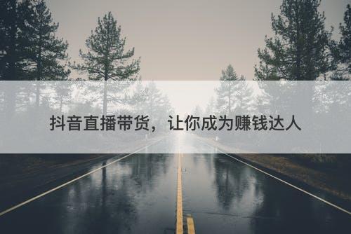 抖音直播带货，让你成为赚钱达人