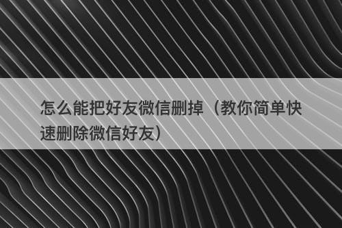 怎么能把好友微信删掉（教你简单快速删除微信好友）