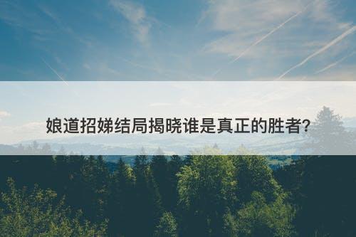 娘道招娣结局揭晓谁是真正的胜者？