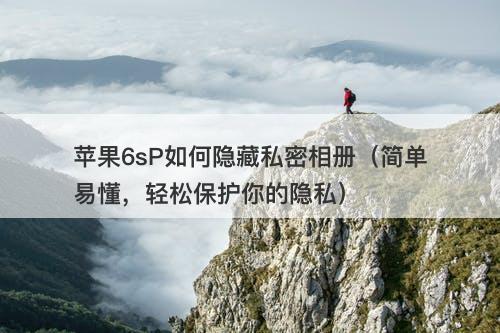 苹果6sP如何隐藏私密相册（简单易懂，轻松保护你的隐私）