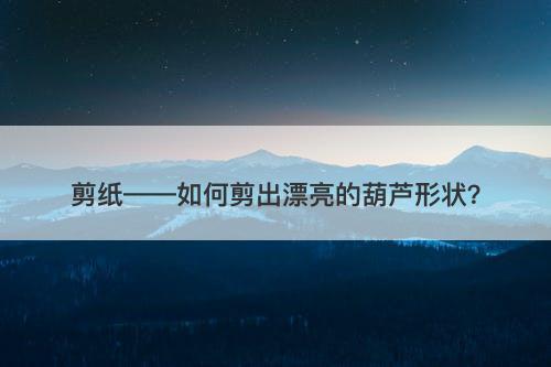 剪纸——如何剪出漂亮的葫芦形状？