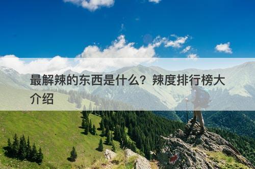 最解辣的东西是什么？辣度排行榜大介绍