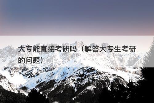 大专能直接考研吗（解答大专生考研的问题）