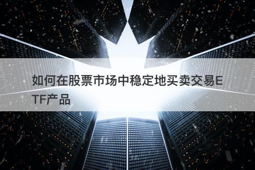 如何在股票市场中稳定地买卖交易ETF产品
