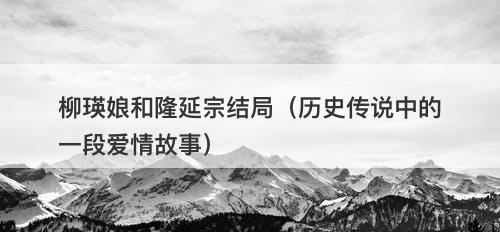 柳瑛娘和隆延宗结局（历史传说中的一段爱情故事）