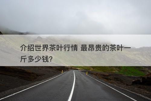 介绍世界茶叶行情 最昂贵的茶叶一斤多少钱？