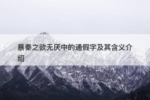 暴秦之欲无厌中的通假字及其含义介绍