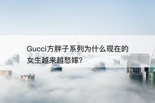 Gucci方胖子系列为什么现在的女生越来越愁嫁？-图1