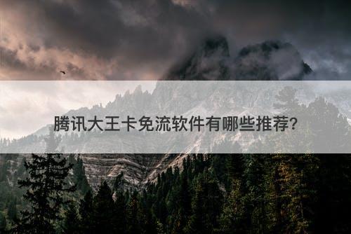 腾讯大王卡免流软件有哪些推荐？-图1
