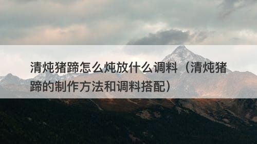 清炖猪蹄怎么炖放什么调料（清炖猪蹄的制作方法和调料搭配）