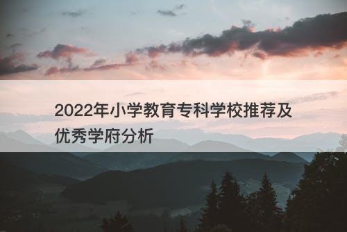 2022年小学教育专科学校推荐及优秀学府分析
