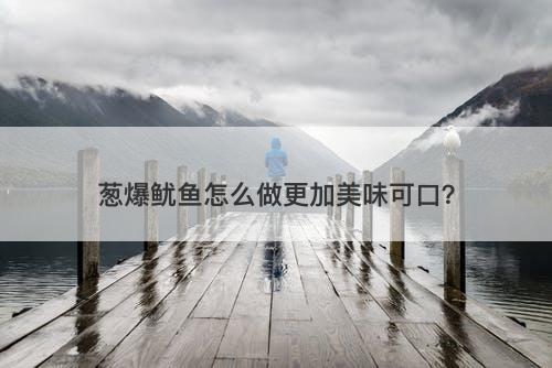 葱爆鱿鱼怎么做更加美味可口？