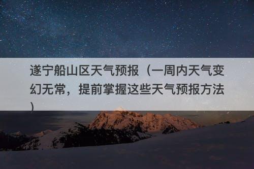 遂宁船山区天气预报（一周内天气变幻无常，提前掌握这些天气预报方法）