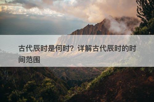 古代辰时是何时？详解古代辰时的时间范围