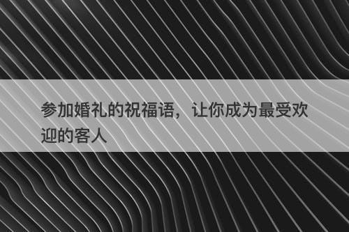 参加婚礼的祝福语，让你成为最受欢迎的客人