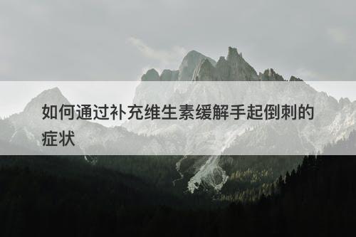 如何通过补充维生素缓解手起倒刺的症状