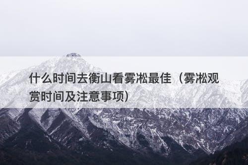 什么时间去衡山看雾凇最佳（雾凇观赏时间及注意事项）