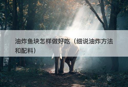 油炸鱼块怎样做好吃（细说油炸方法和配料）