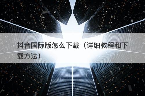 抖音国际版怎么下载（详细教程和下载方法）
