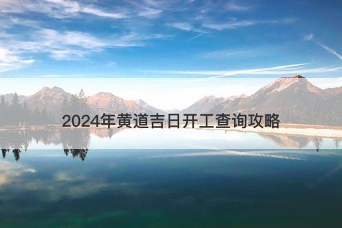 2024年黄道吉日开工查询攻略