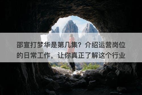 邵宣打梦华是第几集？介绍运营岗位的日常工作，让你真正了解这个行业
