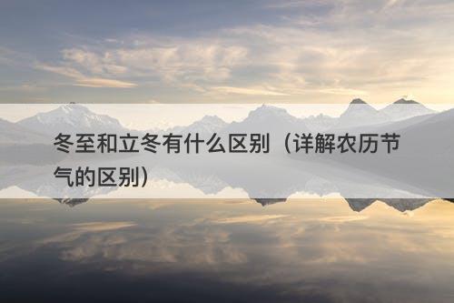 冬至和立冬有什么区别（详解农历节气的区别）
