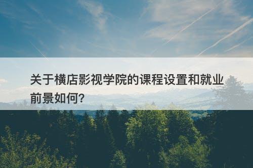 关于横店影视学院的课程设置和就业前景如何？