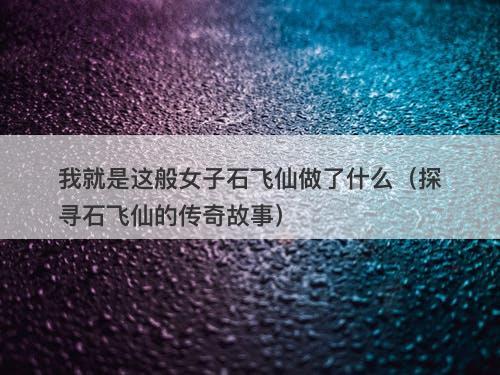 我就是这般女子石飞仙做了什么（探寻石飞仙的传奇故事）