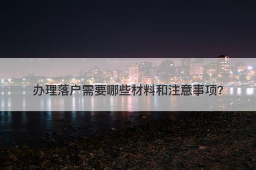 办理落户需要哪些材料和注意事项？