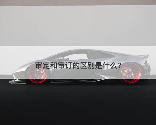 审定和审订的区别是什么？
