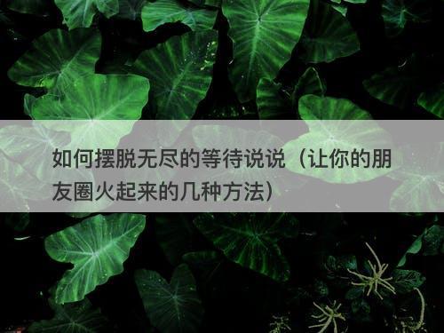如何摆脱无尽的等待说说（让你的朋友圈火起来的几种方法）