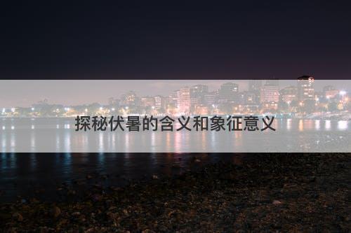 探秘伏暑的含义和象征意义