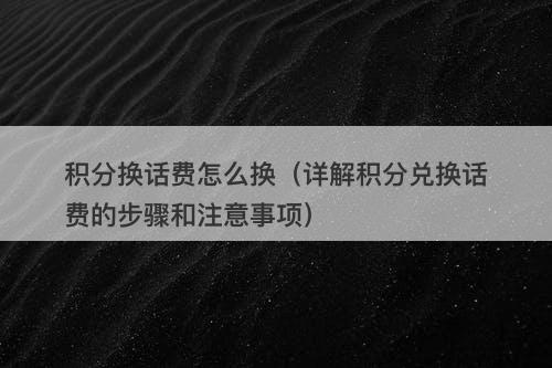 积分换话费怎么换（详解积分兑换话费的步骤和注意事项）