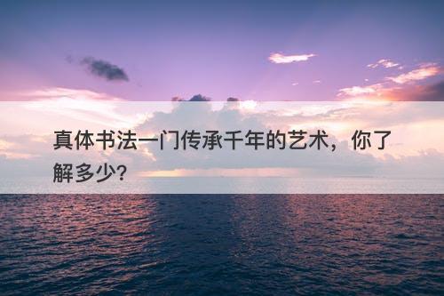 真体书法一门传承千年的艺术，你了解多少？