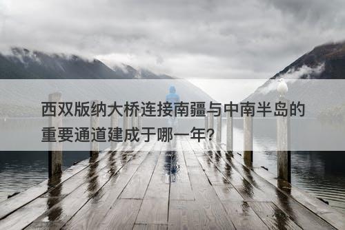 西双版纳大桥连接南疆与中南半岛的重要通道建成于哪一年？