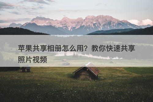 苹果共享相册怎么用？教你快速共享照片视频