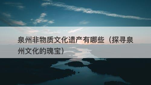 泉州非物质文化遗产有哪些（探寻泉州文化的瑰宝）