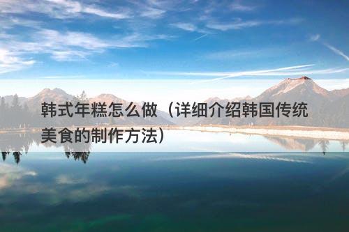 韩式年糕怎么做（详细介绍韩国传统美食的制作方法）