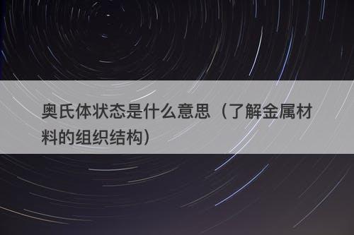 奥氏体状态是什么意思（了解金属材料的组织结构）