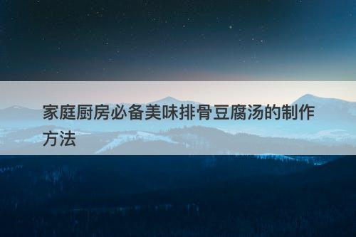 家庭厨房必备美味排骨豆腐汤的制作方法