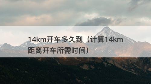14km开车多久到（计算14km距离开车所需时间）